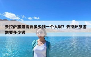 去拉薩旅游需要多少錢一個(gè)人呢？去拉薩旅游需要多少錢