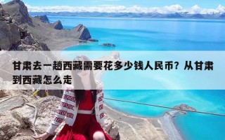 甘肅去一趟西藏需要花多少錢人民幣？從甘肅到西藏怎么走