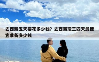去西藏五天要花多少錢？去西藏玩三四天最便宜準(zhǔn)備多少錢