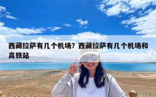 西藏拉薩有幾個機場？西藏拉薩有幾個機場和高鐵站