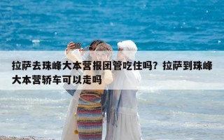 拉薩去珠峰大本營報團管吃住嗎？拉薩到珠峰大本營轎車可以走嗎