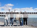 西藏六月份適合旅游嗎？西藏六月份適合旅游嗎現在