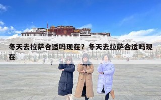 冬天去拉薩合適嗎現(xiàn)在？冬天去拉薩合適嗎現(xiàn)在