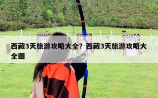 西藏3天旅游攻略大全？西藏3天旅游攻略大全圖
