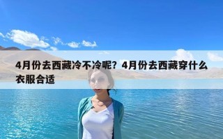 4月份去西藏冷不冷呢？4月份去西藏穿什么衣服合適