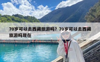70歲可以去西藏旅游嗎？70歲可以去西藏旅游嗎現在