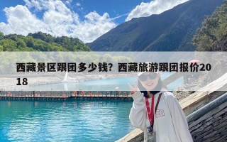 西藏景區(qū)跟團(tuán)多少錢？西藏旅游跟團(tuán)報(bào)價(jià)2018