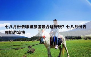 七八月份去哪里旅游最合適好玩？七八月份去哪旅游涼快