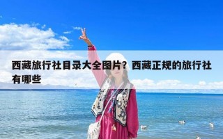 西藏旅行社目錄大全圖片？西藏正規(guī)的旅行社有哪些