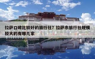 拉薩口碑比較好的旅行社？拉薩市旅行社規(guī)模較大的有哪幾家