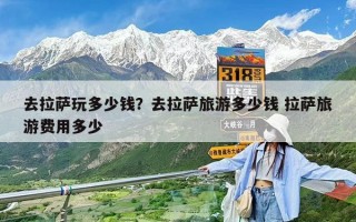 去拉薩玩多少錢？去拉薩旅游多少錢 拉薩旅游費用多少