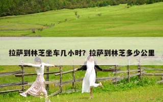 拉薩到林芝坐車幾小時？拉薩到林芝多少公里