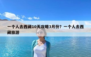 一個(gè)人去西藏10天攻略3月份？一個(gè)人去西藏旅游