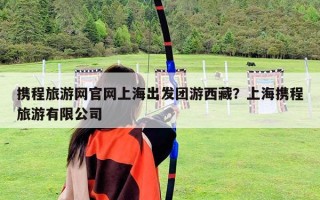 攜程旅游網(wǎng)官網(wǎng)上海出發(fā)團(tuán)游西藏？上海攜程旅游有限公司