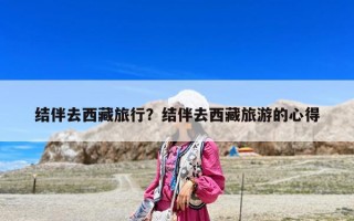 結伴去西藏旅行？結伴去西藏旅游的心得
