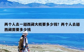 兩個(gè)人去一趟西藏大概要多少錢(qián)？?jī)蓚€(gè)人去趟西藏需要多少錢(qián)