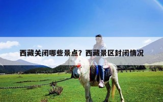 西藏關(guān)閉哪些景點(diǎn)？西藏景區(qū)封閉情況