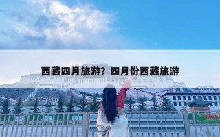 西藏四月旅游？四月份西藏旅游