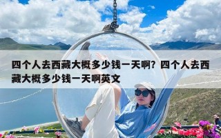 四個人去西藏大概多少錢一天啊？四個人去西藏大概多少錢一天啊英文