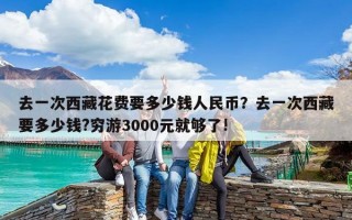 去一次西藏花費要多少錢人民幣？去一次西藏要多少錢?窮游3000元就夠了!