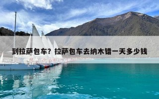 到拉薩包車？拉薩包車去納木錯(cuò)一天多少錢