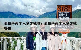 去拉薩兩個人多少錢夠？去拉薩兩個人多少錢夠住