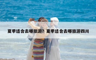 夏季適合去哪旅游？夏季適合去哪旅游四川
