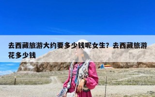 去西藏旅游大約要多少錢呢女生？去西藏旅游花多少錢
