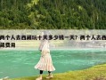 兩個(gè)人去西藏玩十天多少錢(qián)一天？?jī)蓚€(gè)人去西藏費(fèi)用