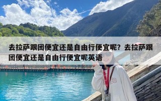 去拉薩跟團(tuán)便宜還是自由行便宜呢？去拉薩跟團(tuán)便宜還是自由行便宜呢英語(yǔ)