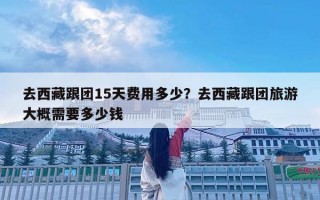 去西藏跟團(tuán)15天費(fèi)用多少？去西藏跟團(tuán)旅游大概需要多少錢(qián)