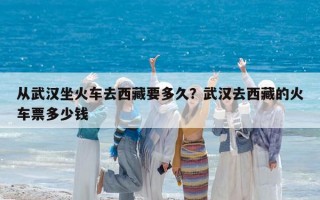 從武漢坐火車去西藏要多久？武漢去西藏的火車票多少錢