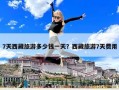 7天西藏旅游多少錢一天？西藏旅游7天費用