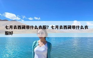 七月去西藏帶什么衣服？七月去西藏帶什么衣服好