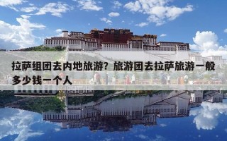 拉薩組團(tuán)去內(nèi)地旅游？旅游團(tuán)去拉薩旅游一般多少錢(qián)一個(gè)人