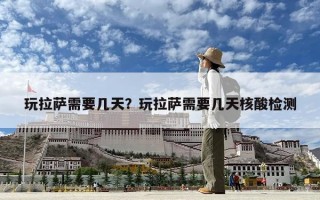 玩拉薩需要幾天？玩拉薩需要幾天核酸檢測