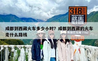 成都到西藏火車多少小時？成都到西藏的火車走什么路線