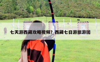 七天游西藏攻略視頻？西藏七日游旅游團