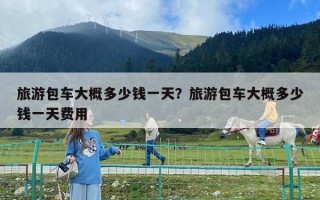 旅游包車大概多少錢一天？旅游包車大概多少錢一天費用