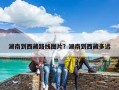 湖南到西藏路線圖片？湖南到西藏多遠