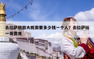 去拉薩旅游大概需要多少錢一個人？去拉薩玩一周費(fèi)用