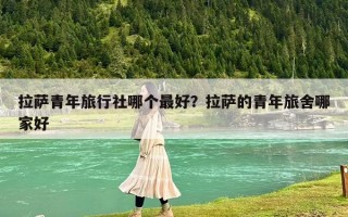 拉薩青年旅行社哪個最好？拉薩的青年旅舍哪家好