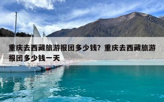 重慶去西藏旅游報團多少錢？重慶去西藏旅游報團多少錢一天