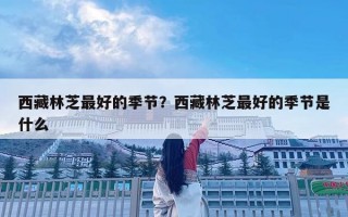 西藏林芝最好的季節(jié)？西藏林芝最好的季節(jié)是什么