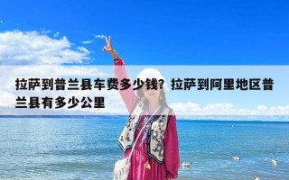 拉薩到普蘭縣車費多少錢？拉薩到阿里地區普蘭縣有多少公里