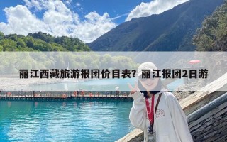 麗江西藏旅游報團價目表？麗江報團2日游