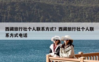 西藏旅行社個人聯系方式？西藏旅行社個人聯系方式電話