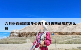 六月份西藏旅游多少天？6月去西藏旅游怎么樣