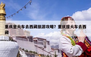 重慶坐火車去西藏旅游攻略？重慶座火車去西藏