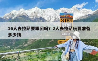 16人去拉薩要跟團嗎？2人去拉薩玩要準備多少錢